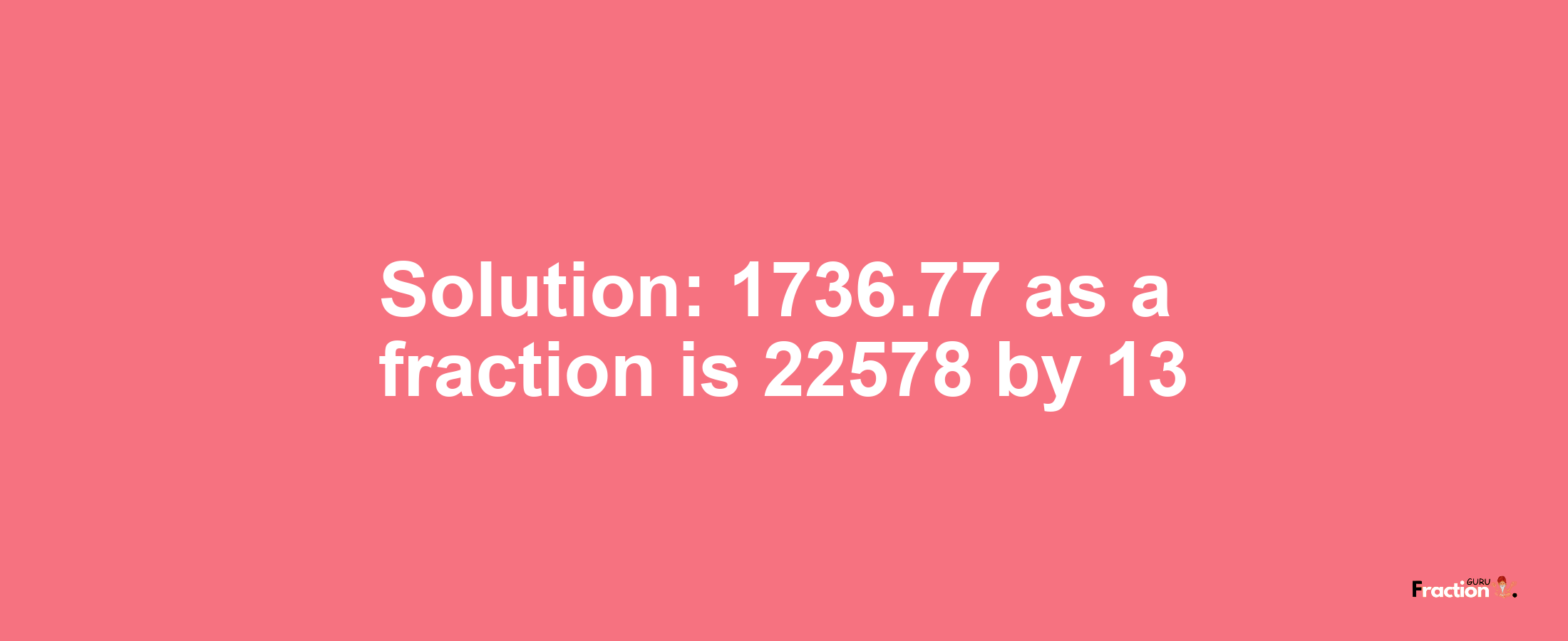 Solution:1736.77 as a fraction is 22578/13